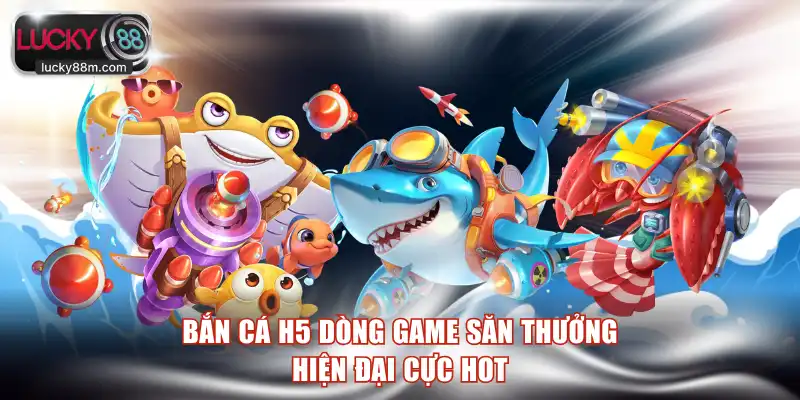 Bắn cá H5 dòng game săn thưởng hiện đại cực hot